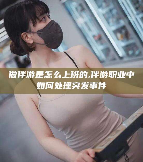 山西做伴游是怎么上班的,伴游职业中如何处理突发事件