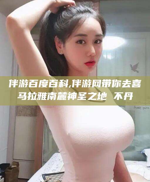 山西伴游百度百科,伴游网带你去喜马拉雅南麓神圣之地 不丹
