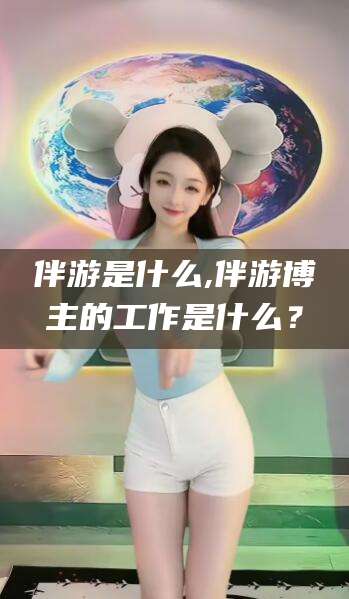 山西伴游是什么,伴游博主的工作是什么？