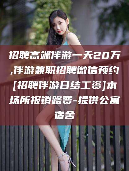 山西招聘高端伴游一天20万,伴游兼职招聘微信预约[招聘伴游日结工资]本场所报销路费-提供公寓宿舍