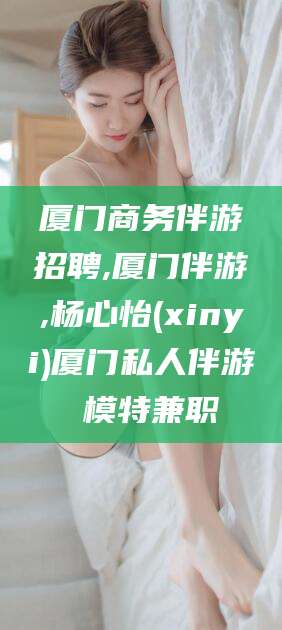 山西厦门商务伴游招聘,厦门伴游,杨心怡(xinyi)厦门私人伴游 模特兼职