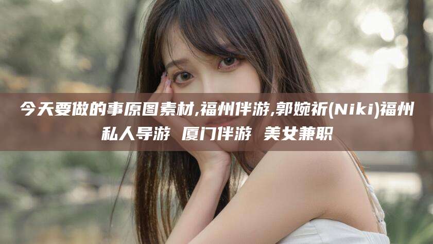山西今天要做的事原图素材,福州伴游,郭婉祈(Niki)福州私人导游 厦门伴游 美女兼职