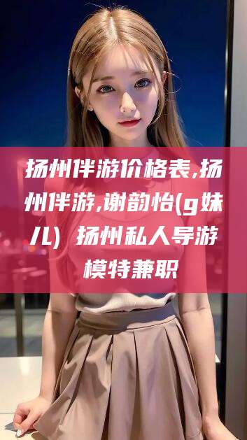山西扬州伴游价格表,扬州伴游,谢韵怡(g妹儿) 扬州私人导游 模特兼职