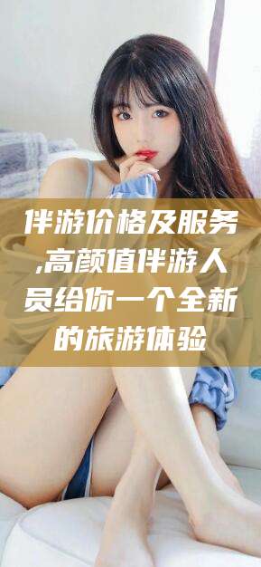 山西伴游价格及服务,高颜值伴游人员给你一个全新的旅游体验