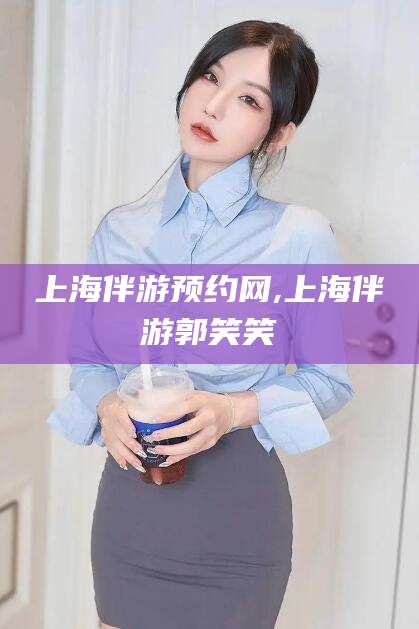 山西上海伴游预约网,上海伴游郭笑笑