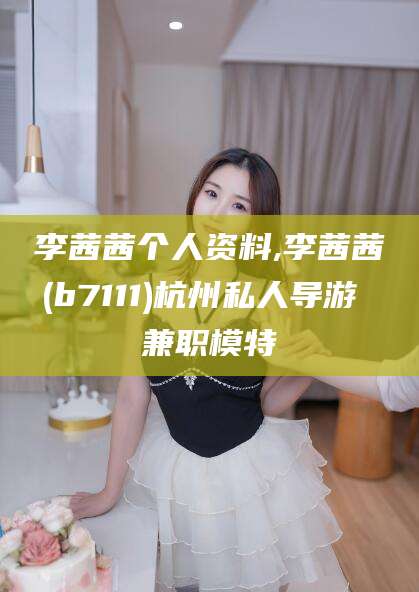 山西李茜茜个人资料,李茜茜(b7111)杭州私人导游 兼职模特