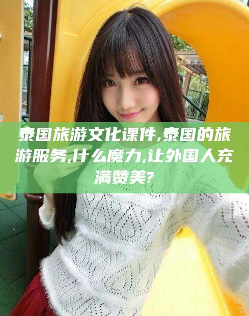 山西泰国旅游文化课件,泰国的旅游服务,什么魔力,让外国人充满赞美?