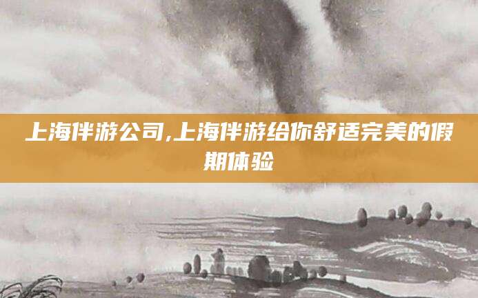山西上海伴游公司,上海伴游给你舒适完美的假期体验