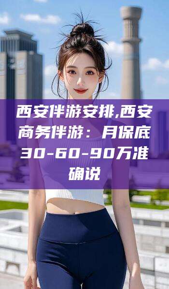 山西西安伴游安排,西安商务伴游：月保底30-60-90万准确说