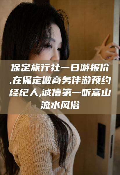 山西保定旅行社一日游报价,在保定做商务伴游预约经纪人,诚信第一听高山流水风俗