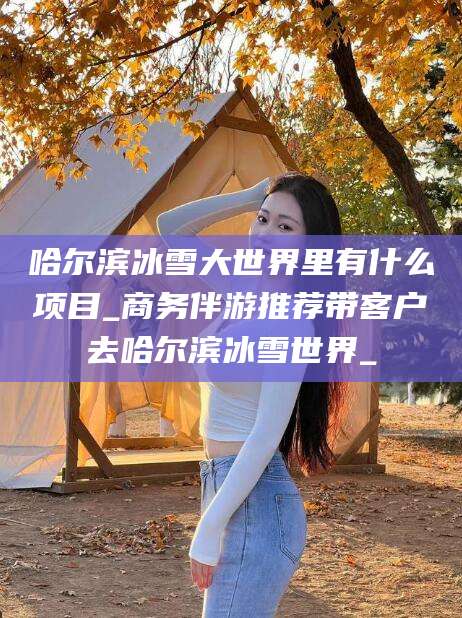 山西哈尔滨冰雪大世界里有什么项目_商务伴游推荐带客户去哈尔滨冰雪世界_