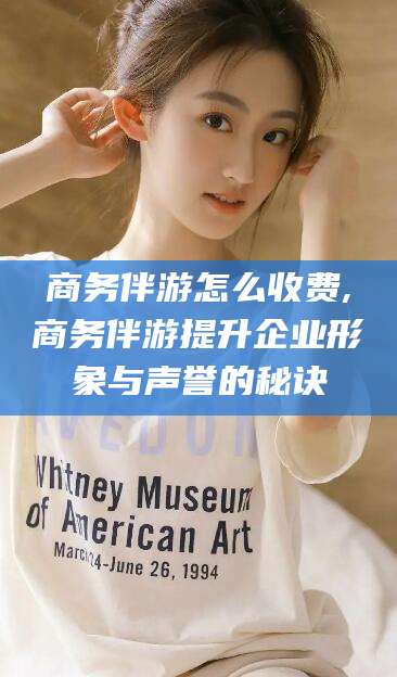 山西商务伴游怎么收费,商务伴游提升企业形象与声誉的秘诀